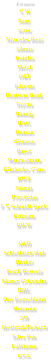 Firmen V W Sony Arcor Mercedes Benz Allianz Toshiba Merci OKI Telecom Deutsche Bank Toyota Bomag RAG Danzas Siemens Bayer Mannesmann Kimberley Clarc RWE Nissan Provinzial F X Schmidt Spiele Ericsson RWW AWD Schwbisch Hall Henkel Bosch Rexroth Messer Griesheim DHL Oc Deutschland Motorola 3M Hewlett&Packard Tetra Pak Lufthansa u.v.a.